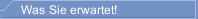 Was Sie erwartet!